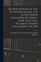 The War History of the 1st/4th Battalion, the Loyal North Lancashire Regiment, Now the Loyal Regiment (North Lancashire), 1914-1918 1016431287 Book Cover