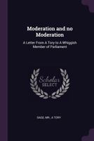 Moderation and No Moderation: A Letter from a Tory to a Whiggish Member of Parliament 1341705099 Book Cover