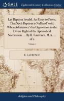 Lay baptism invalid. An essay to prove, that such baptism is null and void, when administer'd in opposition to the divine right of the Apostolical ... ... By R. Laurence, M.A. ... Volume 1 of 2 117111866X Book Cover