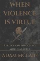 WHEN VIOLENCE IS VIRTUE: Reflections on Combat and Character B0FL8QGQV9 Book Cover