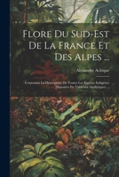 Flore Du Sud-Est De La France Et Des Alpes ...: Contenant La Description De Toutes Les Espèces Indigènes Disposées En Tableaux Analytiques ... 1021395323 Book Cover