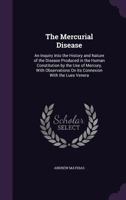 The Mercurial Disease: An Inquiry Into the History and Nature of the Disease Produced in the Human Constitution by the Use of Mercury, With Observations On Its Connexion With the Lues Venera 1341001350 Book Cover