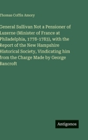 General Sullivan Not a Pensioner of Luzerne (Minister of France at Philadelphia, 1778-1783), with the Report of the New Hampshire Historical Society, ... him from the Charge Made by George Bancroft 3388435448 Book Cover