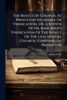 The Result Of Council At Princeton Incapable Of Vindication, Or, A Review Of Dr. Bancroft's Vindication Of The Result Of The Late Mutual Council Convened In Princeton 1179329732 Book Cover