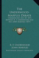 The Underwood-Marples Debate: Commencing July 20, 1875, Between B. F. Underwood And Rev. John Marples 0548698473 Book Cover