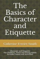 The Basics of Character and Etiquette: Character and Etiquette For Children, Teens and Young Adults Includes Games and Activities! 1725944472 Book Cover
