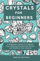 Crystal for Beginners: A Beginners Guide to Program Your Healing Crystals and Stones and Manifest Your Desires 1914909674 Book Cover