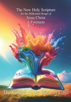 The New Holy Scripture for the Millennial Reign of Jesus Christ a foretaste: The Gospel of the Ideal of Love 8393053811 Book Cover