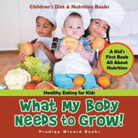 What My Body Needs to Grow! a Kid's First Book All about Nutrition - Healthy Eating for Kids - Children's Diet & Nutrition Books 1683239865 Book Cover