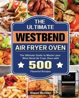 The Ultimate West Bend Air Fryer Oven: The Ultimate Guide to Master your West Bend Air Fryer Oven with 500 Flavorful Recipes 1801664412 Book Cover