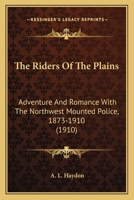 The Riders of the Plains: Adventures and Romance With the North-West Mounted Police: 1873-1910 0548759308 Book Cover