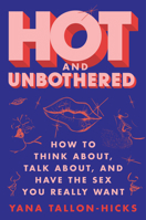 Hot and Unbothered: How to Think About, Talk About, and Have the Sex You Really Want 0063075512 Book Cover