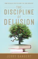 The Discipline of Delusion: How Secular Ideas Became the New Idolatry 1947360043 Book Cover