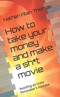 How to Take Your Money and Make a Sh*t Movie : Avoiding an Indie Filmmaker's Mistake 1731306296 Book Cover