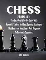 Chess: 2 books in 1: The Easy And Effective Guide With Powerful Tactics And Best Opening Strategies That Everyone Must Learn As A Beginner To Dominate Opponents 1802162372 Book Cover