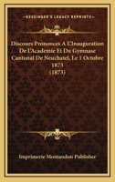 Discours Prononces A L'Inauguration De L'Academie Et Du Gymnase Cantonal De Neuchatel, Le 1 Octobre 1873 (1873) 1160875138 Book Cover