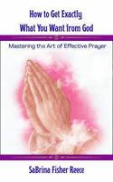 How To Get Exactly What You Want From God: Mastering The Art Of Effective Prayer B0GC4TCPMM Book Cover