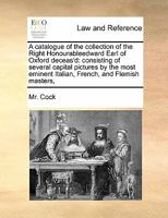 A catalogue of the collection of the Right Honourableedward Earl of Oxford deceas'd: consisting of several capital pictures by the most eminent Italian, French, and Flemish masters, 1171411618 Book Cover