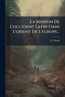La Mission De L'occident Latin Dans L'orient De L'europe... 1279832363 Book Cover