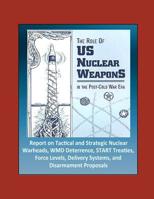 The Role of US Nuclear Weapons in the Post-Cold War Era - Report on Tactical and Strategic Nuclear Warheads, WMD Deterrence, START Treaties, Force Levels, Delivery Systems, and Disarmament Proposals 1549764160 Book Cover