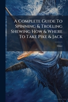 A Complete Guide To Spinning & Trolling Shewing How & Where To Take Pike & Jack: With Instructions In The Art Of Spinning For Trout & Perch 1179112393 Book Cover