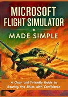 Microsoft Flight Simulator Made Simple: A Clear and Friendly Guide to Soaring the Skies with Confidence B0FJLYL1VH Book Cover
