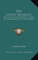 The Living Sacrifice: Or, A Short Biographical Notice Of Sarah Bentley 1011308029 Book Cover