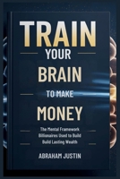 TRAIN Your BRAIN to MAKE MORE MONEY: The Mental Framework Billionaires Use to Build Lasting Wealth B0GC4JDL2X Book Cover