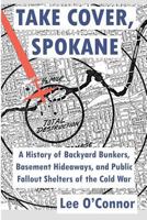 Take Cover, Spokane: A History of Backyard Bunkers, Basement Hideaways, and Public Fallout Shelters of the Cold War 1496094581 Book Cover