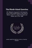 The Rhode Island Question: Mr. Webster's Argument In The Supreme Court Of The United States, In The Case Of Martin Luther Vs. Luther M. Borden And Others, January 27, 1848 (1848) 1341495744 Book Cover