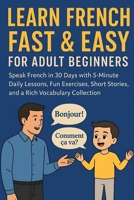 Learn French Fast & Easy for Adult Beginners: Speak French in 30 Days with 5-Minute Daily Lessons, Fun Exercises, Short Stories, and a Rich Vocabulary Collection B0FNK3NK5T Book Cover