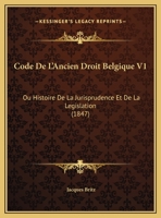 Code De L'Ancien Droit Belgique V1: Ou Histoire De La Jurisprudence Et De La Legislation (1847) 1160723028 Book Cover