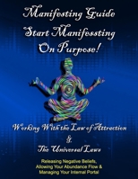 Manifesting Guide: Start Manifesting on Purpose, Working WIth the Law of Attraction & Universal Laws. Releasing Negative Beliefs, Allowing Your Abundance Flow, Managing Your Internal Portal B0892HRV5T Book Cover