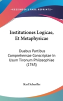 Institutiones Logicae, Et Metaphysicae: Duabus Partibus Comprehensae Conscriptae In Usum Tironum Philosophiae (1763) 1104772221 Book Cover