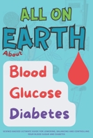 All On Earth about Blood Glucose Diabetes: Science-Backed Ultimate Guide for lowering, Balancing and Controlling your Blood Sugar and Diabetes. B0FMYPMLRT Book Cover