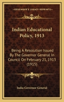 Indian Educational Policy, 1913: Being A Resolution Issued By The Governor General In Council On February 21, 1913 1104238772 Book Cover