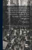 Narrative Of A Voyage From Montego Bay, In The Island Of Jamaica, To England ... Across The Island Of Cuba To Havanna: From Thence To Charles Town, ... On The Delaware, And Baltimore, Maryland 1020958715 Book Cover