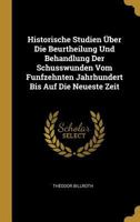 Historische Studien �ber Die Beurtheilung Und Behandlung Der Schu�wunden Vom F�nfzehnten Jahrhundert Bis Auf Die Neueste Zeit 3111109348 Book Cover