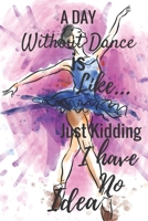 A Day Without Dance Is Like...Just Kidding I Have No Idea: Ballet journal Ruled lined White Notebook Cover Logbook page 6x9 inches, 122 pages Perfect to write notes about Dancing lessons Gifts for Tod 1710201568 Book Cover