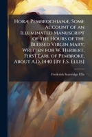 Horæ Pembrochianæ, Some Account of an Illuminated Manuscript of the Hours of the Blessed Virgin Mary; Written for W. Herbert, First Earl of Pembroke, About A.D. 1440 [By F.S. Ellis]. 1148369600 Book Cover