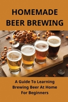 Homemade Beer Brewing: A Guide To Learning Brewing Beer At Home For Beginners: Homemade Beer B094N5CWJH Book Cover