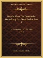Bericht Uber Die Gemeinde-Verwaltung Der Stadt Berlin, Part 1: In Den Jahren 1877 Bis 1881 (1883) 1168102758 Book Cover