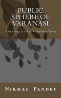 Public Sphere Of Varanasi: Locating a city in colonial past 1535586532 Book Cover