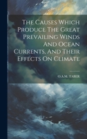 The Causes Which Produce The Great Prevailing Winds And Ocean Currents, And Their Effects On Climate 102153062X Book Cover