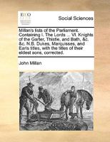 Millan's lists of the Parliament. Containing I. The Lords ... VI. Knights of the Garter, Thistle, and Bath, &c. &c. N.B. Dukes, Marquisses, and Earls ... the titles of their eldest sons, corrected. 1140680579 Book Cover