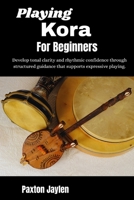 Playing Kora For Beginners: Develop tonal clarity and rhythmic confidence through structured guidance that supports expressive playing. B0GW5Y5LRW Book Cover