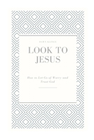 Look to Jesus: How to Let Go of Worry and Trust God 1518629148 Book Cover