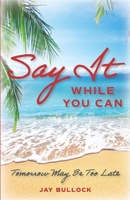Say It While You Can: Tomorrow May Be Too Late B0BZF8L1PW Book Cover