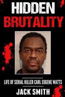 Hidden Brutality: Life of Serial Killer Carl Eugene Watts 153765490X Book Cover