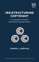 (Re)Structuring Copyright: A Comprehensive Path to International Copyright Reform 1785369490 Book Cover